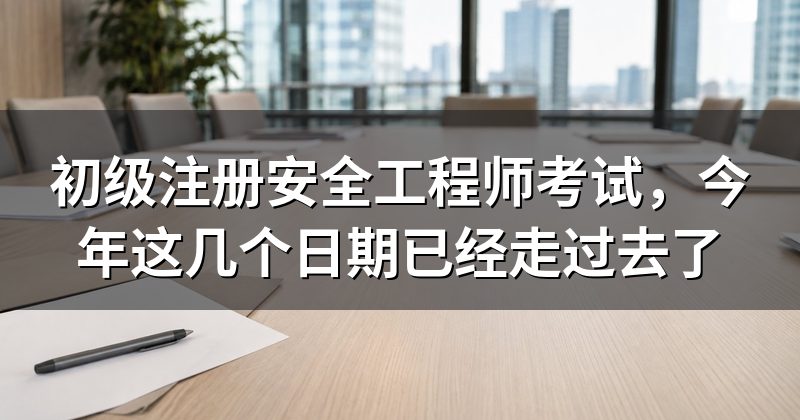 初级注册安全工程师考试,今年这几个日期已经走过去了