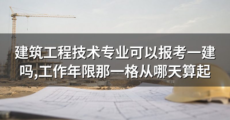 建筑工程技术专业可以报考一建吗,工作年限那一格从哪天算起