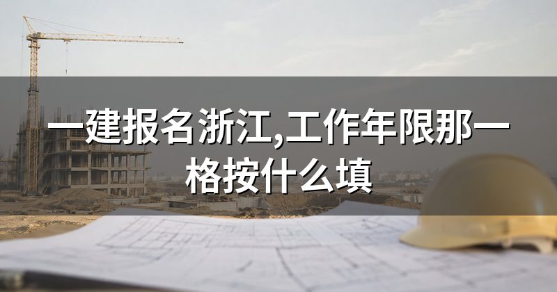 一建报名浙江,工作年限那一格按什么填