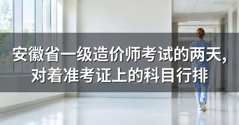 安徽省一级造价师考试的两天,对着准考证上的科目行排