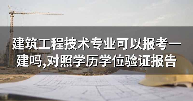 建筑工程技术专业可以报考一建吗,对照学历学位验证报告