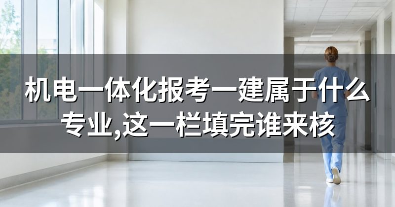 机电一体化报考一建属于什么专业,这一栏填完谁来核