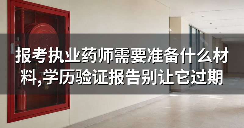 报考执业药师需要准备什么材料,学历验证报告别让它过期
