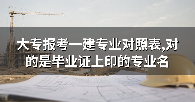 大专报考一建专业对照表,对的是毕业证上印的专业名