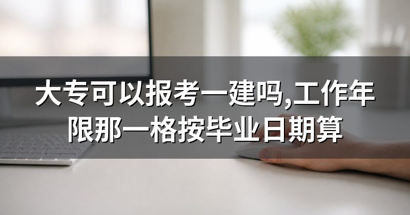 大专可以报考一建吗,工作年限那一格按毕业日期算