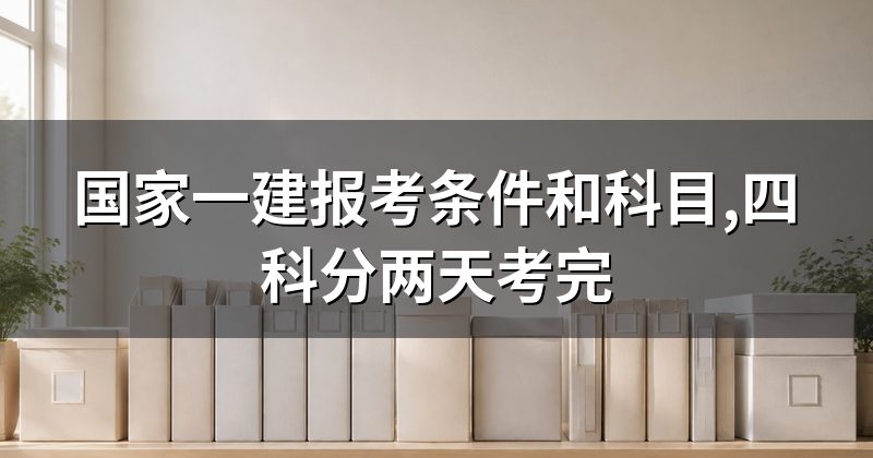 国家一建报考条件和科目,四科分两天考完