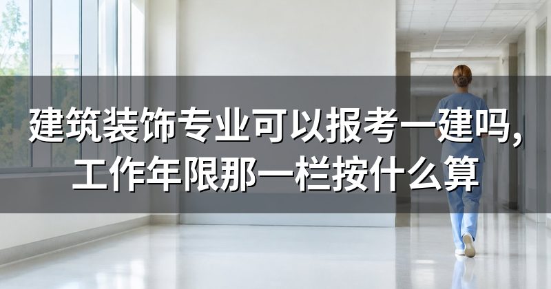 建筑装饰专业可以报考一建吗,工作年限那一栏按什么算