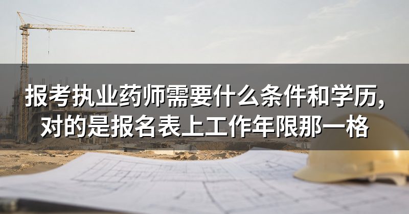 报考执业药师需要什么条件和学历,对的是报名表上工作年限那一格