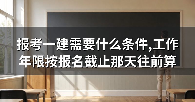报考一建需要什么条件,工作年限按报名截止那天往前算
