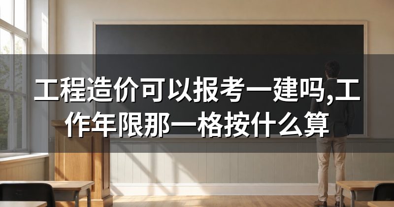 工程造价可以报考一建吗,工作年限那一格按什么算
