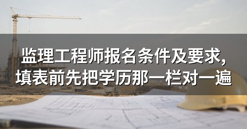 监理工程师报名条件及要求,填表前先把学历那一栏对一遍