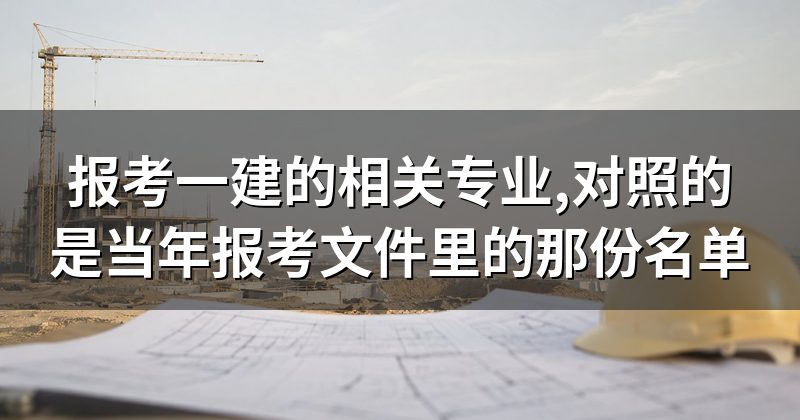 报考一建的相关专业,对照的是当年报考文件里的那份名单