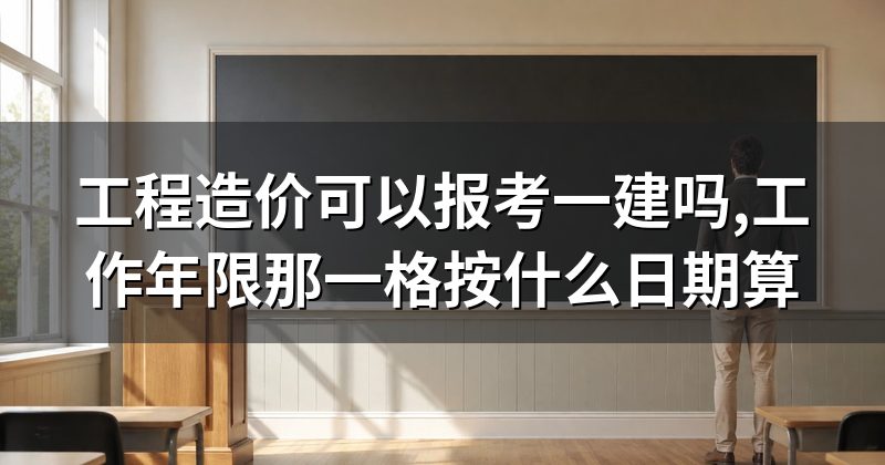 工程造价可以报考一建吗,工作年限那一格按什么日期算
