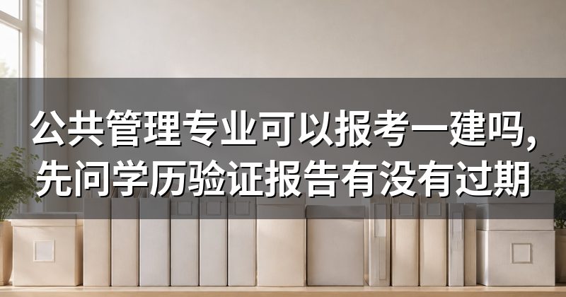 公共管理专业可以报考一建吗,先问学历验证报告有没有过期