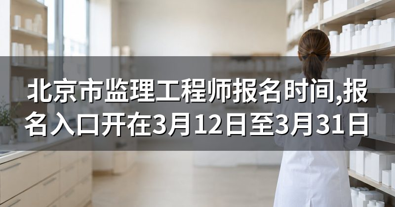 北京市监理工程师报名时间,报名入口开在3月12日至3月31日