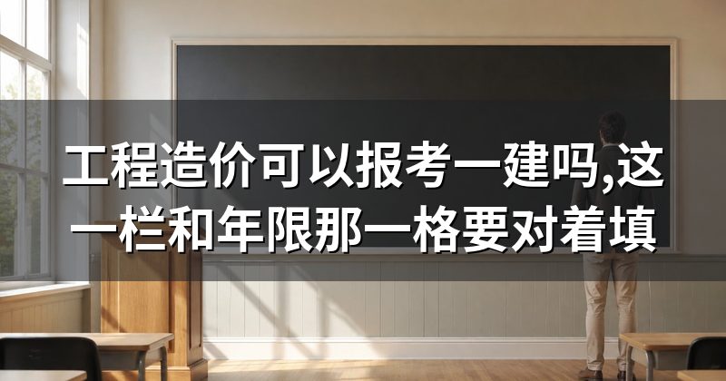工程造价可以报考一建吗,这一栏和年限那一格要对着填