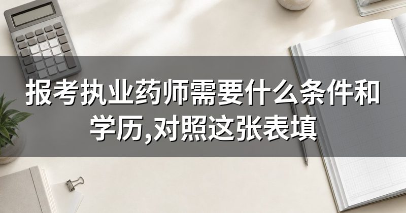 报考执业药师需要什么条件和学历,对照这张表填
