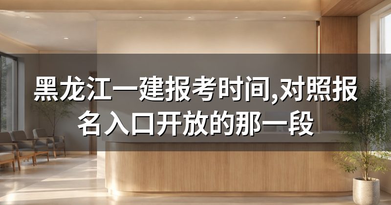 黑龙江一建报考时间,对照报名入口开放的那一段