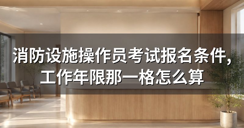 消防设施操作员考试报名条件,工作年限那一格怎么算