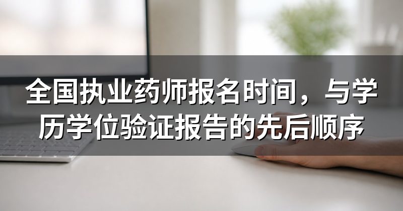 全国执业药师报名时间,与学历学位验证报告的先后顺序