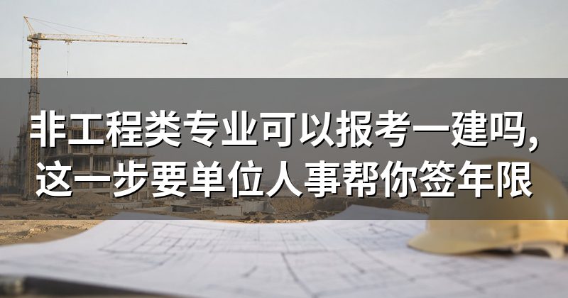 非工程类专业可以报考一建吗,这一步要单位人事帮你签年限