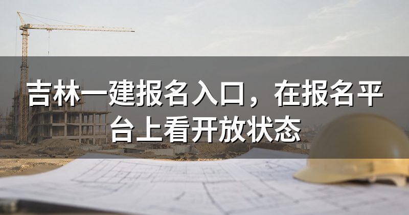 吉林一建报名入口,在报名平台上看开放状态