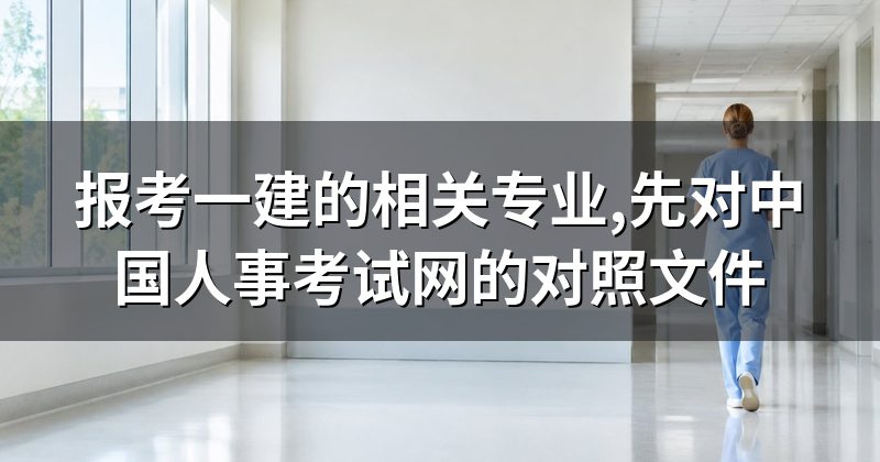 报考一建的相关专业,先对中国人事考试网的对照文件