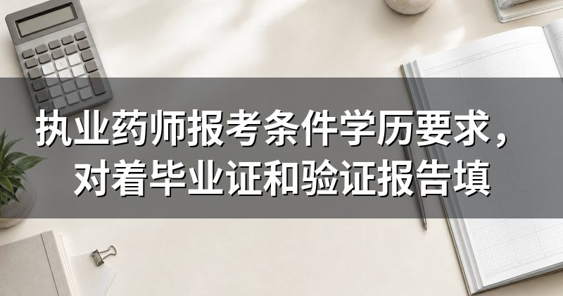 执业药师报考条件学历要求,对着毕业证和验证报告填