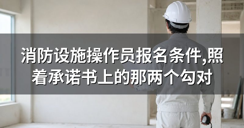 消防设施操作员报名条件,照着承诺书上的那两个勾对