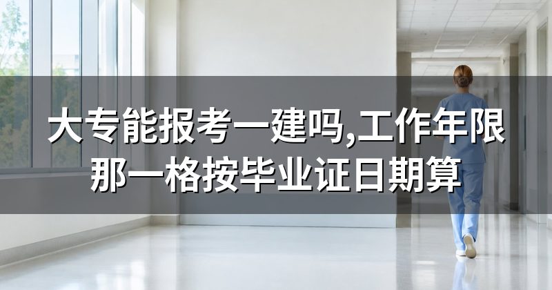 大专能报考一建吗,工作年限那一格按毕业证日期算