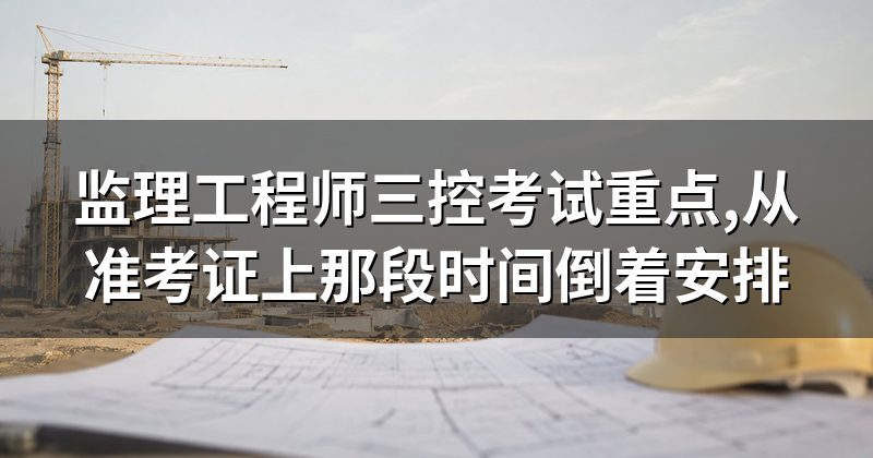 监理工程师三控考试重点,从准考证上那段时间倒着安排