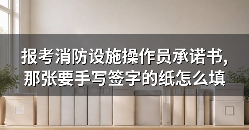 报考消防设施操作员承诺书,那张要手写签字的纸怎么填