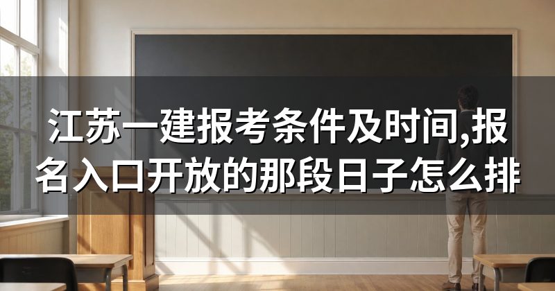 江苏一建报考条件及时间,报名入口开放的那段日子怎么排