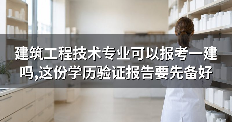 建筑工程技术专业可以报考一建吗,这份学历验证报告要先备好