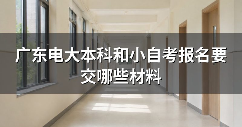 广东电大本科和小自考报名要交哪些材料