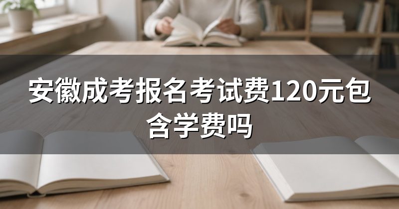 安徽成考报名考试费120元包含学费吗