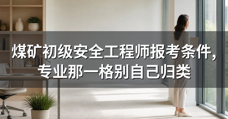 煤矿初级安全工程师报考条件,专业那一格别自己归类