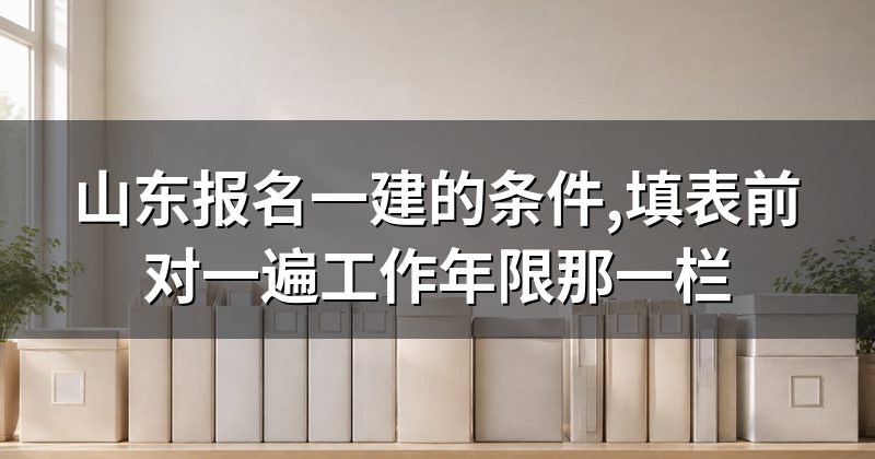 山东报名一建的条件,填表前对一遍工作年限那一栏