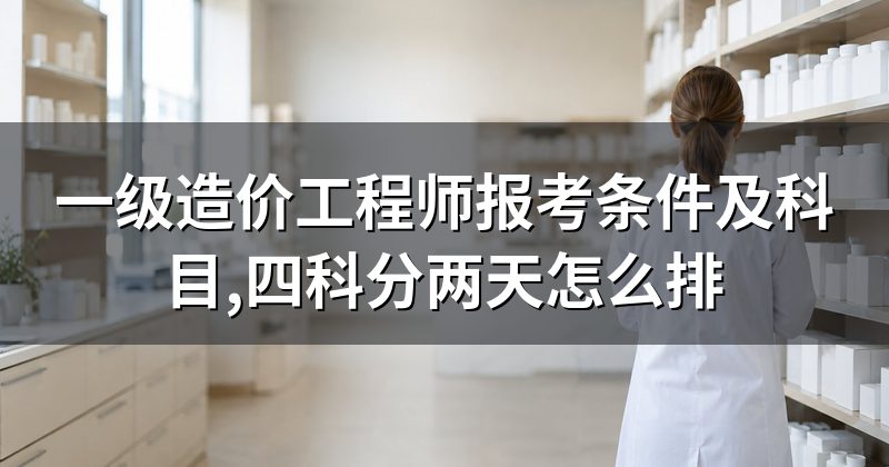 一级造价工程师报考条件及科目,四科分两天怎么排