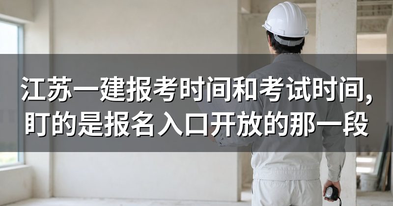 江苏一建报考时间和考试时间,盯的是报名入口开放的那一段