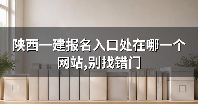 陕西一建报名入口处在哪一个网站,别找错门