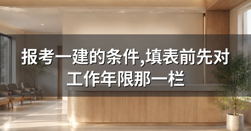 报考一建的条件,填表前先对工作年限那一栏