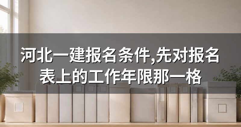 河北一建报名条件,先对报名表上的工作年限那一格