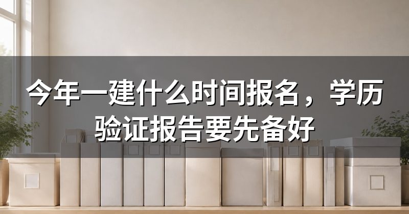 今年一建什么时间报名,学历验证报告要先备好