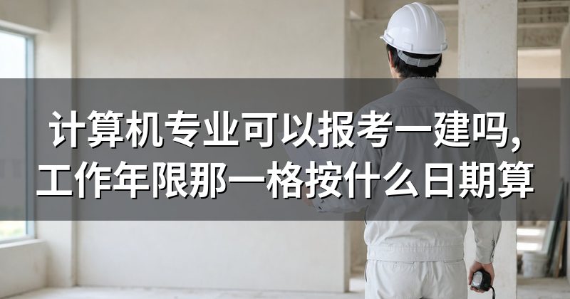 计算机专业可以报考一建吗,工作年限那一格按什么日期算