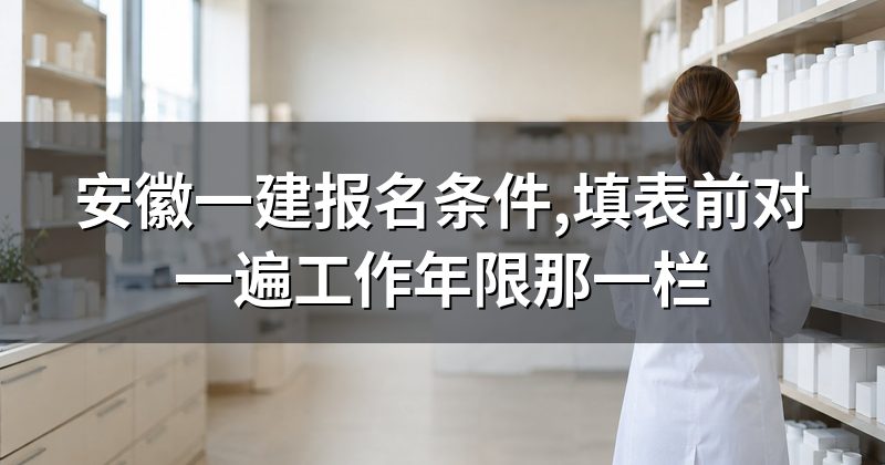 安徽一建报名条件,填表前对一遍工作年限那一栏