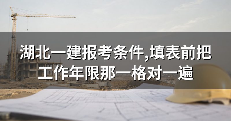 湖北一建报考条件,填表前把工作年限那一格对一遍