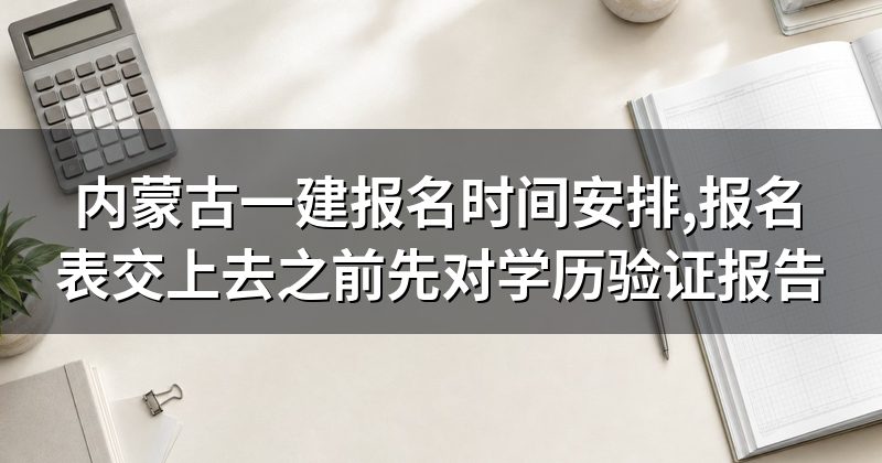 内蒙古一建报名时间安排,报名表交上去之前先对学历验证报告