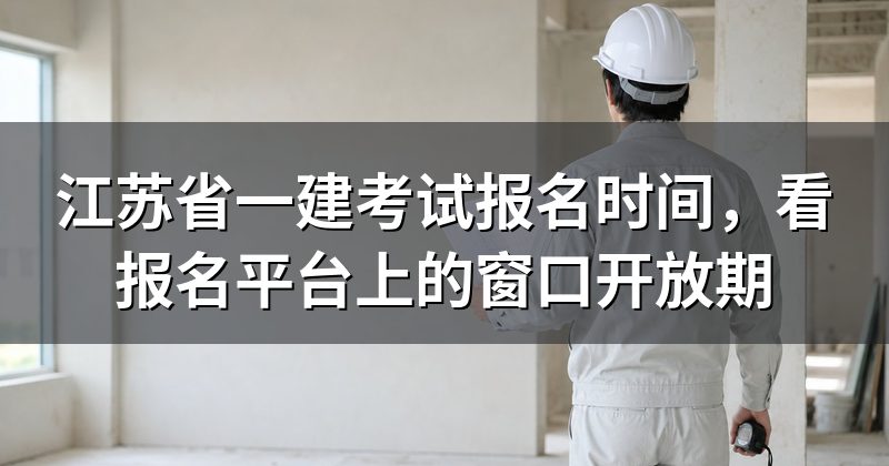 江苏省一建考试报名时间，看报名平台上的窗口开放期