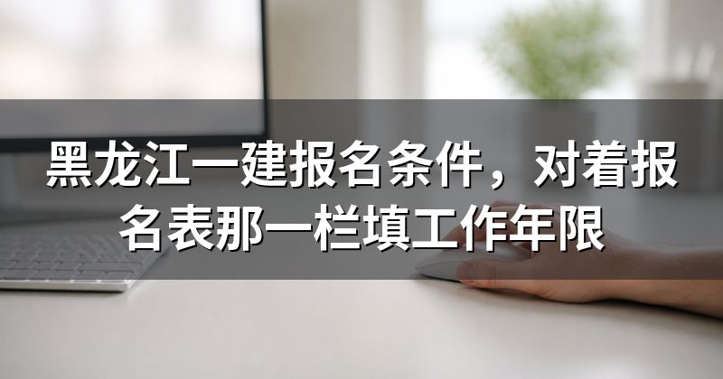 黑龙江一建报名条件,对着报名表那一栏填工作年限